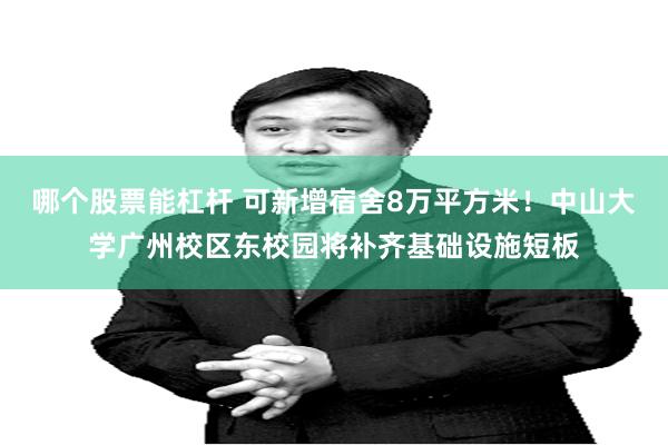 哪个股票能杠杆 可新增宿舍8万平方米！中山大学广州校区东校园将补齐基础设施短板