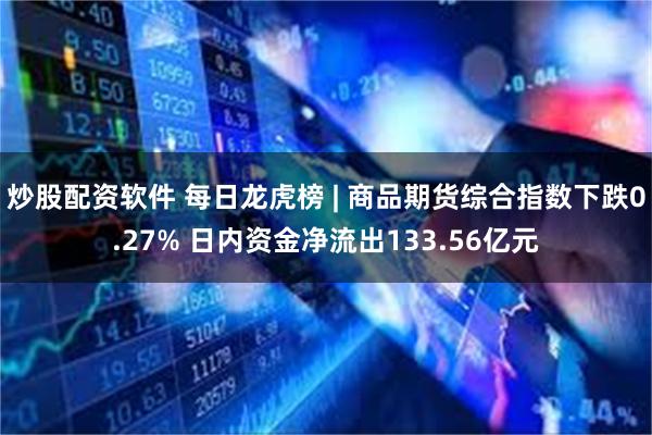 炒股配资软件 每日龙虎榜 | 商品期货综合指数下跌0.27% 日内资金净流出133.56亿元
