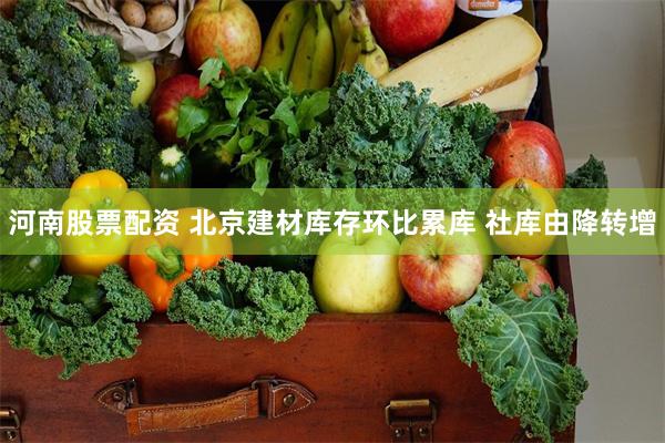 河南股票配资 北京建材库存环比累库 社库由降转增