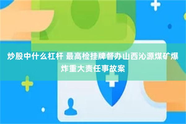 炒股中什么杠杆 最高检挂牌督办山西沁源煤矿爆炸重大责任事故案