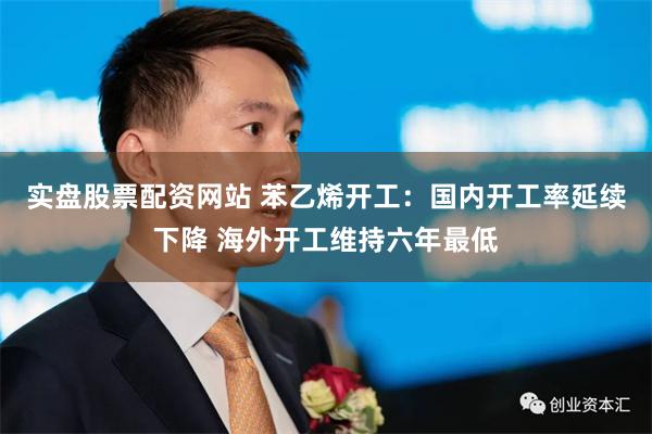 实盘股票配资网站 苯乙烯开工:国内开工率延续下降 海外开工维持六年最低