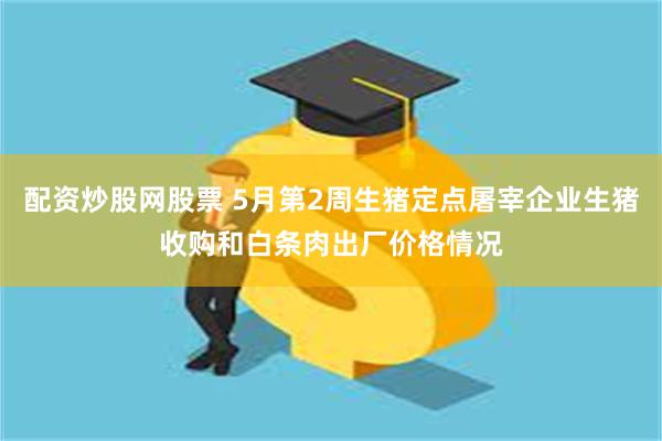 配资炒股网股票 5月第2周生猪定点屠宰企业生猪收购和白条肉出厂价格情况