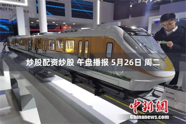 炒股配资炒股 午盘播报 5月26日 周二