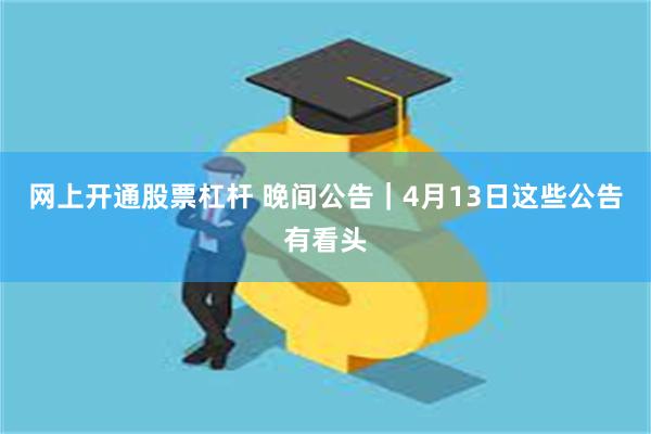 网上开通股票杠杆 晚间公告｜4月13日这些公告有看头