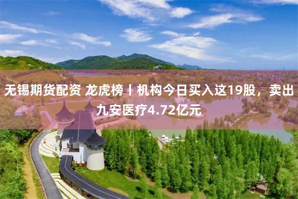 无锡期货配资 龙虎榜丨机构今日买入这19股，卖出九安医疗4.72亿元