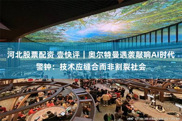 河北股票配资 壹快评｜奥尔特曼遇袭敲响AI时代警钟：技术应缝合而非割裂社会