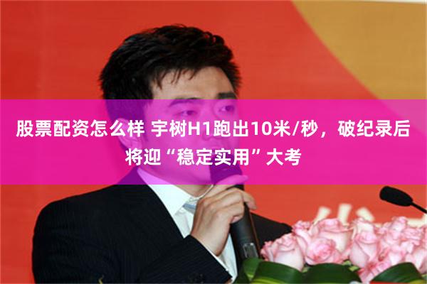 股票配资怎么样 宇树H1跑出10米/秒，破纪录后将迎“稳定实用”大考