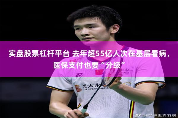实盘股票杠杆平台 去年超55亿人次在基层看病,医保支付也要“分级”