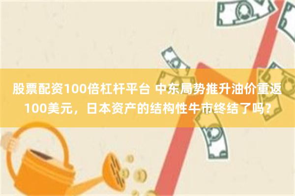 股票配资100倍杠杆平台 中东局势推升油价重返100美元，日本资产的结构性牛市终结了吗？