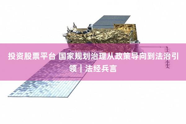 投资股票平台 国家规划治理从政策导向到法治引领︱法经兵言