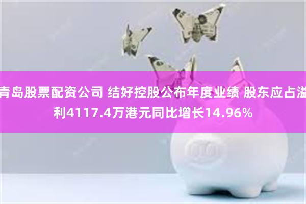 青岛股票配资公司 结好控股公布年度业绩 股东应占溢利4117.4万港元同比增长14.96%