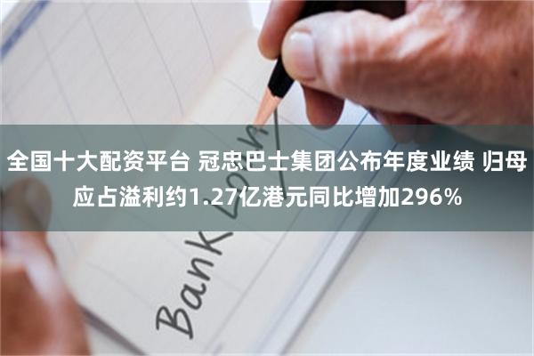 全国十大配资平台 冠忠巴士集团公布年度业绩 归母应占溢利约1.27亿港元同比增加296%