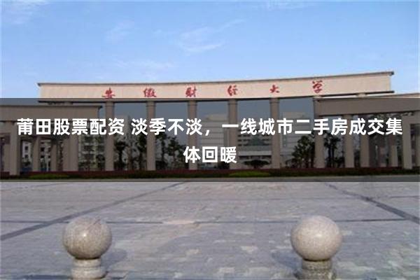 莆田股票配资 淡季不淡，一线城市二手房成交集体回暖