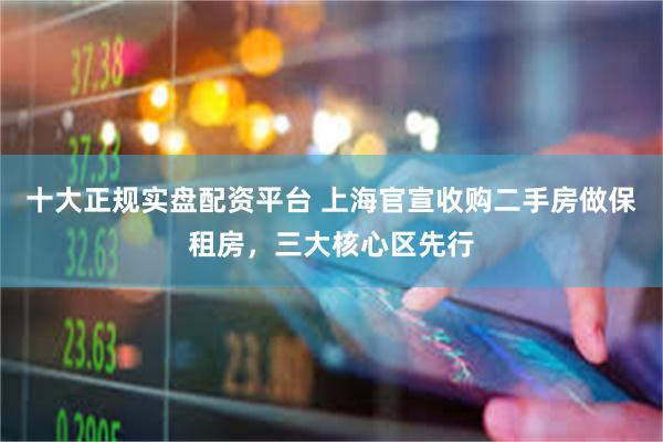 十大正规实盘配资平台 上海官宣收购二手房做保租房,三大核心区先行