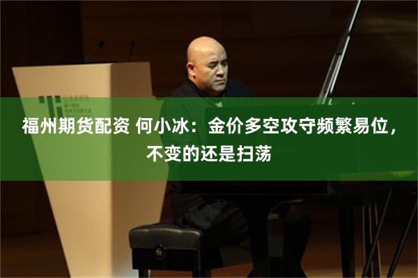 福州期货配资 何小冰：金价多空攻守频繁易位，不变的还是扫荡