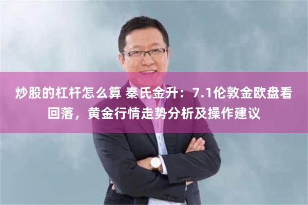 炒股的杠杆怎么算 秦氏金升：7.1伦敦金欧盘看回落，黄金行情走势分析及操作建议