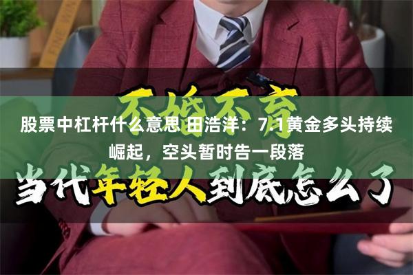 股票中杠杆什么意思 田浩洋：7.1黄金多头持续崛起，空头暂时告一段落