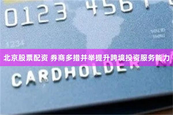北京股票配资 券商多措并举提升跨境投资服务能力