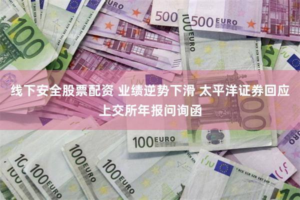 线下安全股票配资 业绩逆势下滑 太平洋证券回应上交所年报问询函