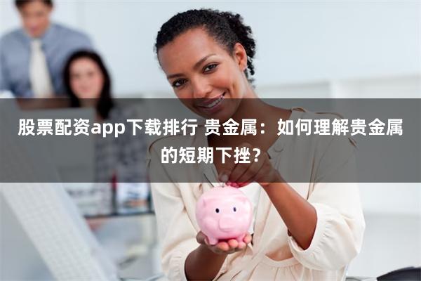 股票配资app下载排行 贵金属:如何理解贵金属的短期下挫?
