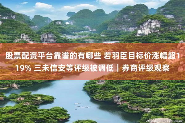 股票配资平台靠谱的有哪些 若羽臣目标价涨幅超119% 三未信安等评级被调低｜券商评级观察