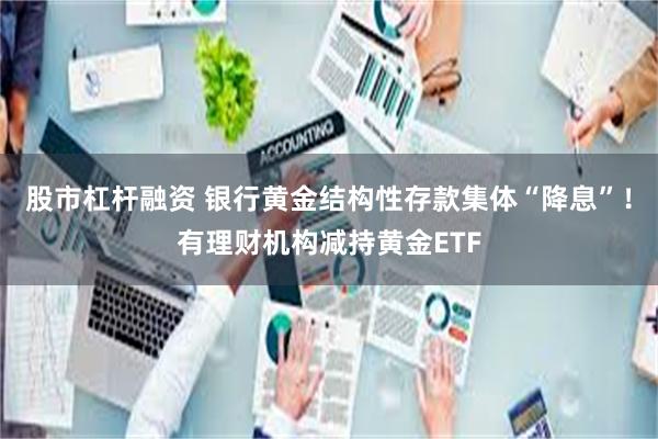 股市杠杆融资 银行黄金结构性存款集体“降息”！有理财机构减持黄金ETF