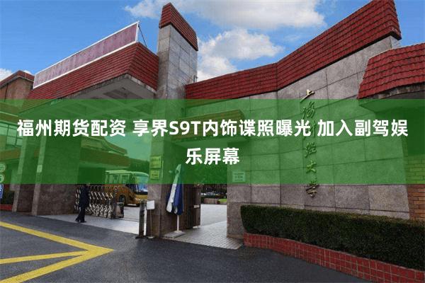 福州期货配资 享界S9T内饰谍照曝光 加入副驾娱乐屏幕