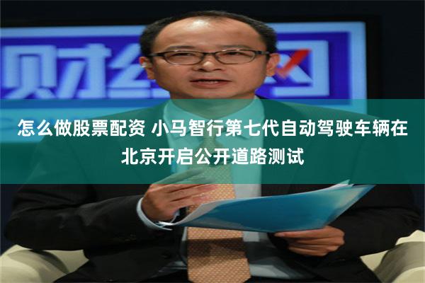 怎么做股票配资 小马智行第七代自动驾驶车辆在北京开启公开道路测试