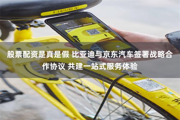 股票配资是真是假 比亚迪与京东汽车签署战略合作协议 共建一站式服务体验