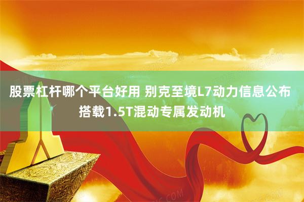 股票杠杆哪个平台好用 别克至境L7动力信息公布 搭载1.5T混动专属发动机
