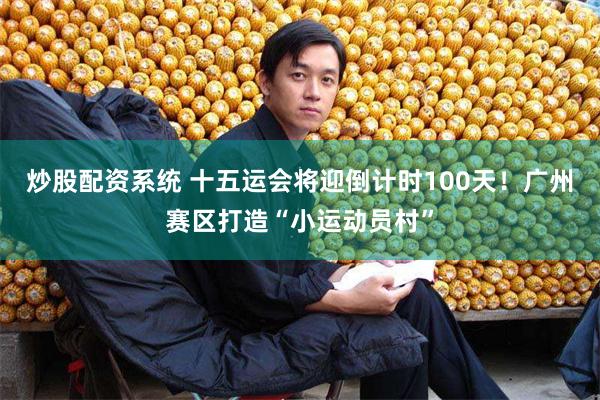炒股配资系统 十五运会将迎倒计时100天！广州赛区打造“小运动员村”