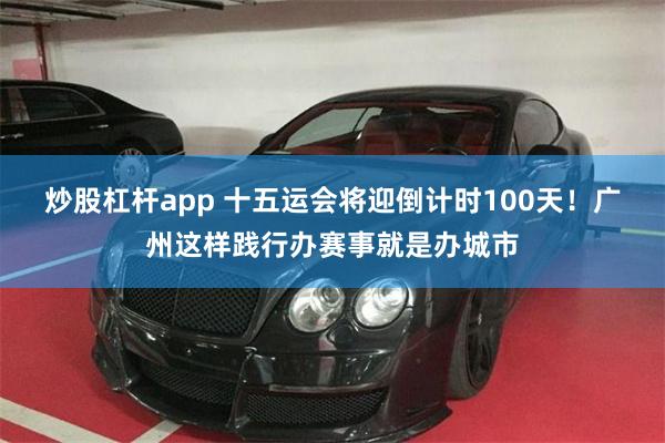 炒股杠杆app 十五运会将迎倒计时100天！广州这样践行办赛事就是办城市