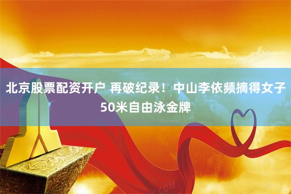 北京股票配资开户 再破纪录！中山李依频摘得女子50米自由泳金牌