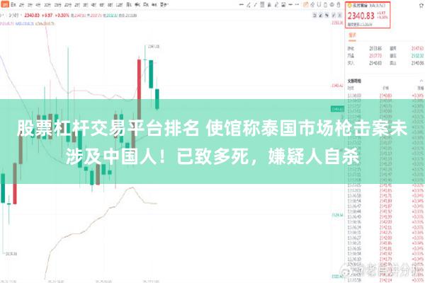 股票杠杆交易平台排名 使馆称泰国市场枪击案未涉及中国人!已致多死,嫌疑人自杀