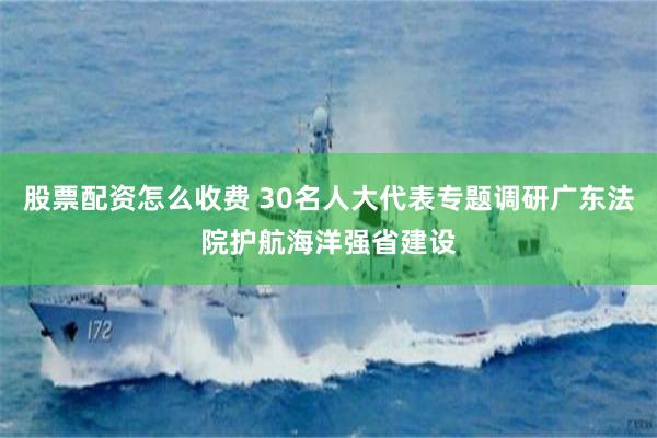 股票配资怎么收费 30名人大代表专题调研广东法院护航海洋强省建设