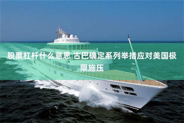 股票杠杆什么意思 古巴确定系列举措应对美国极限施压