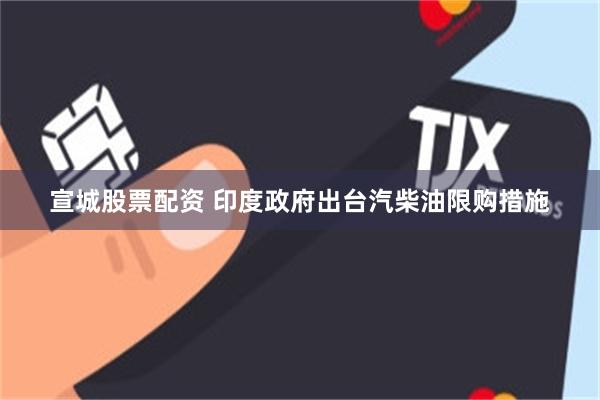 宣城股票配资 印度政府出台汽柴油限购措施