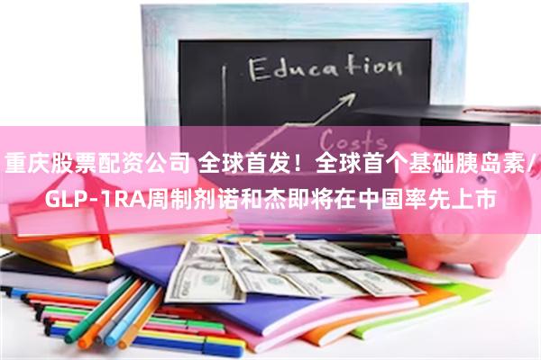 重庆股票配资公司 全球首发！全球首个基础胰岛素/GLP-1RA周制剂诺和杰即将在中国率先上市