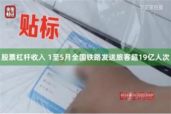 股票杠杆收入 1至5月全国铁路发送旅客超19亿人次