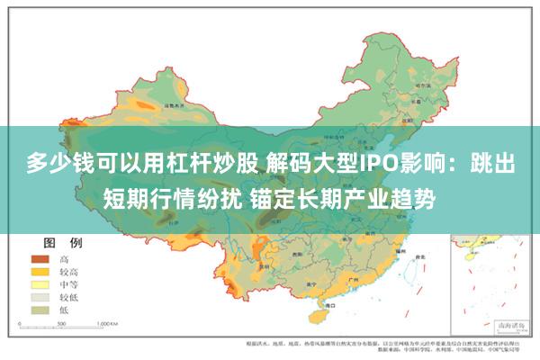 多少钱可以用杠杆炒股 解码大型IPO影响：跳出短期行情纷扰 锚定长期产业趋势