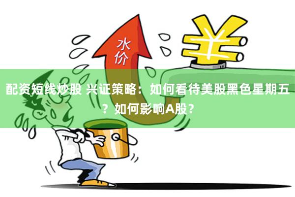 配资短线炒股 兴证策略：如何看待美股黑色星期五？如何影响A股？