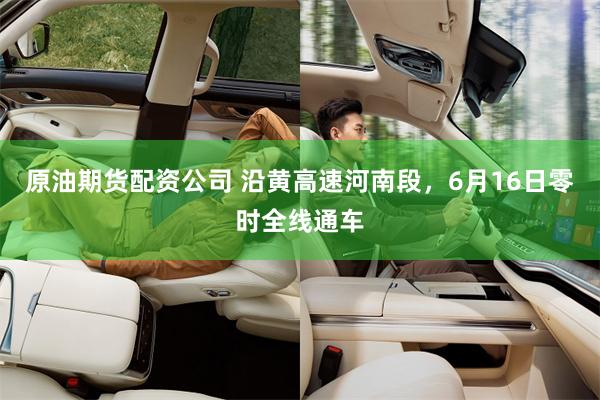 原油期货配资公司 沿黄高速河南段，6月16日零时全线通车