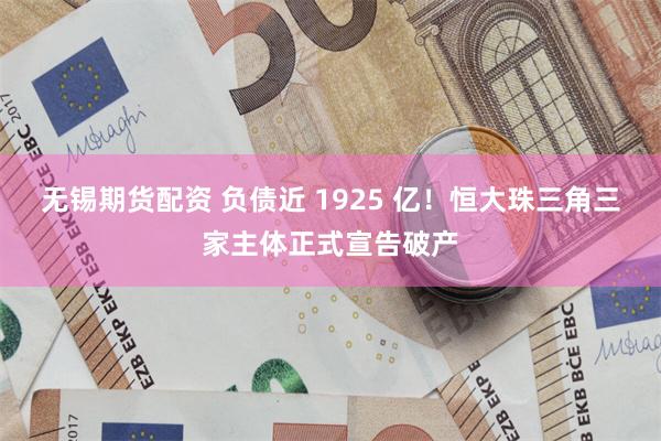 无锡期货配资 负债近 1925 亿！恒大珠三角三家主体正式宣告破产