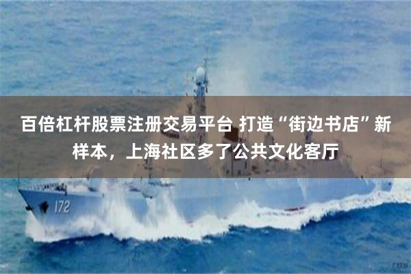 百倍杠杆股票注册交易平台 打造“街边书店”新样本，上海社区多了公共文化客厅
